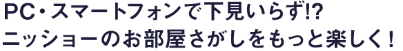 PC・スマートフォンで下見いらず！？ニッショーのお部屋さがしをもっと楽しく！