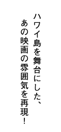 ハワイ島を舞台にした、あの映画の雰囲気を再現