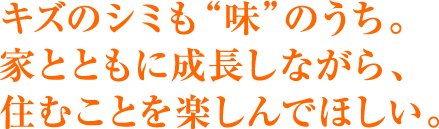 キズもシミも味のうち。家とともに成長しながら、住むことを楽しんでほしい