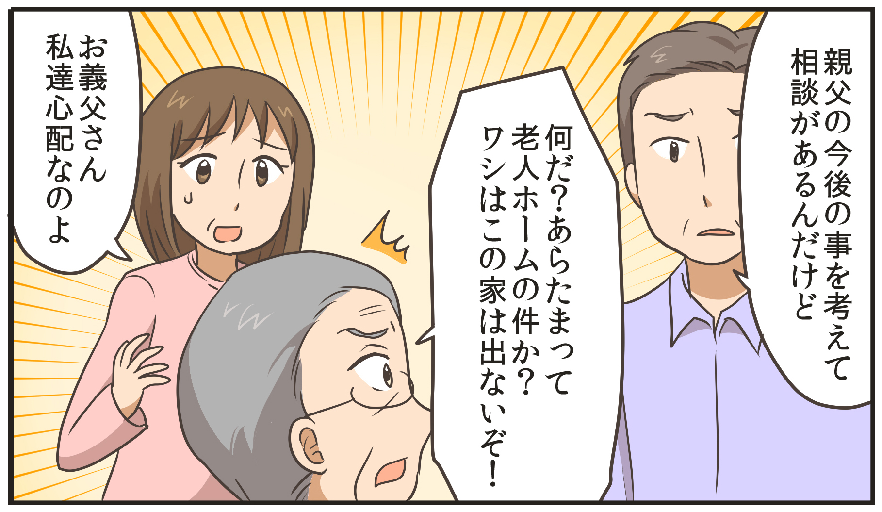 親父の今後の事を考えて相談があるんだけど。何だ？あらたまって。老人ホームの件か？ワシはこの家は出ないぞ！お義父さん、私達心配なのよ。