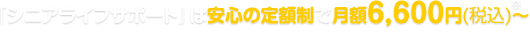 「シニアライフサポート」は安心の定額制で月額6,000円（税別）～※別途、初期費用30,000円（税別）が必要です。