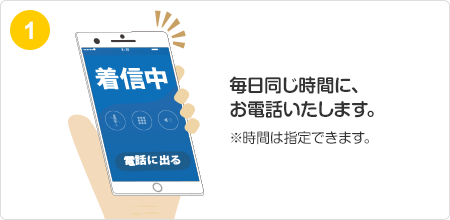 毎日同じ時間に、お電話いたします。※時間は指定できます。