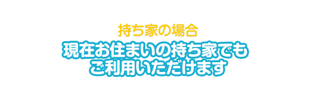 持ち家でご利用の場合 現在お住まいの持ち家でもご利用いただけます