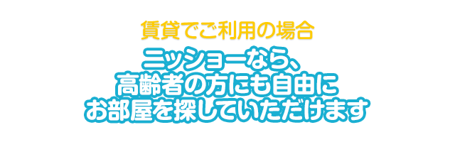 賃貸でご利用の場合 ニッショーでは、高齢者の方にも自由にお部屋を探していただくことができます。