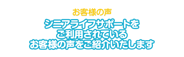 お客様の声 シニアライフサポートをご利用されている お客様の声をご紹介いたします